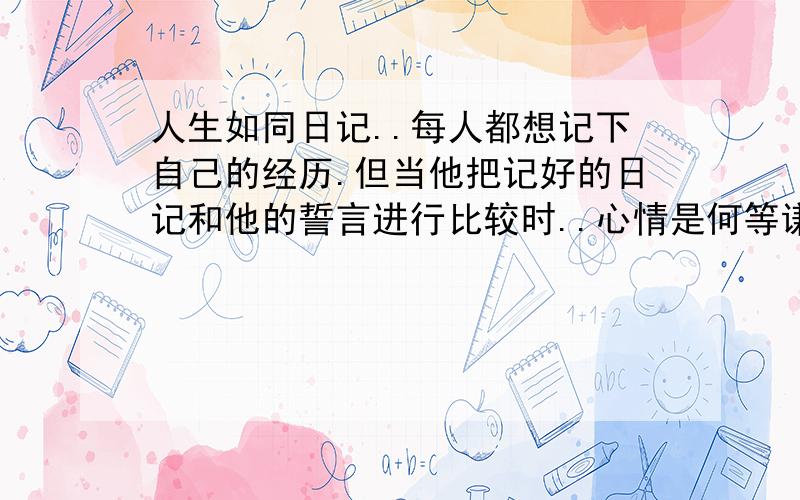 人生如同日记..每人都想记下自己的经历.但当他把记好的日记和他的誓言进行比较时..心情是何等谦卑啊!