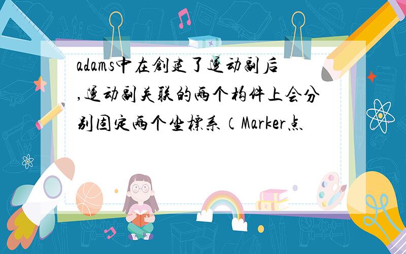 adams中在创建了运动副后,运动副关联的两个构件上会分别固定两个坐标系（Marker点