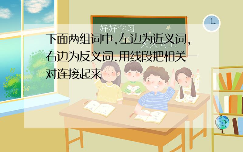 下面两组词中,左边为近义词,右边为反义词.用线段把相关一对连接起来