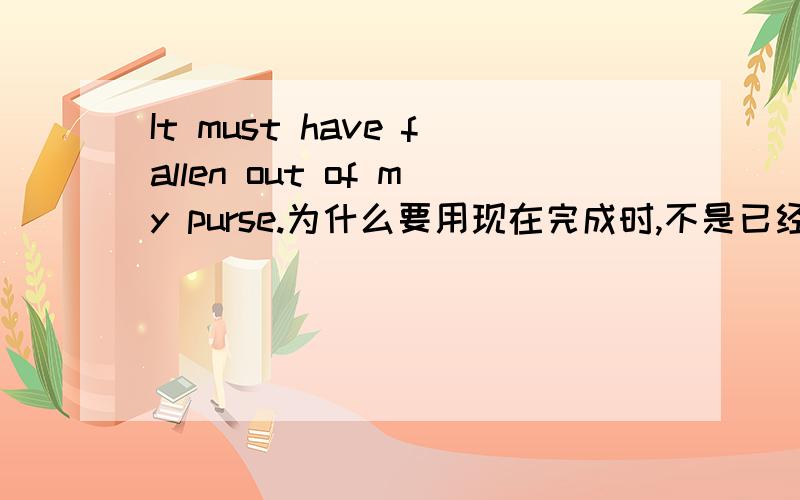 It must have fallen out of my purse.为什么要用现在完成时,不是已经掉过了吗?