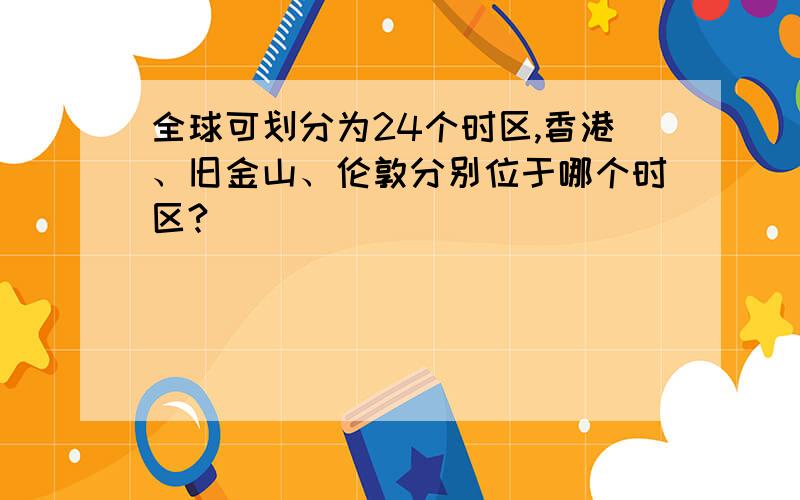 全球可划分为24个时区,香港、旧金山、伦敦分别位于哪个时区?