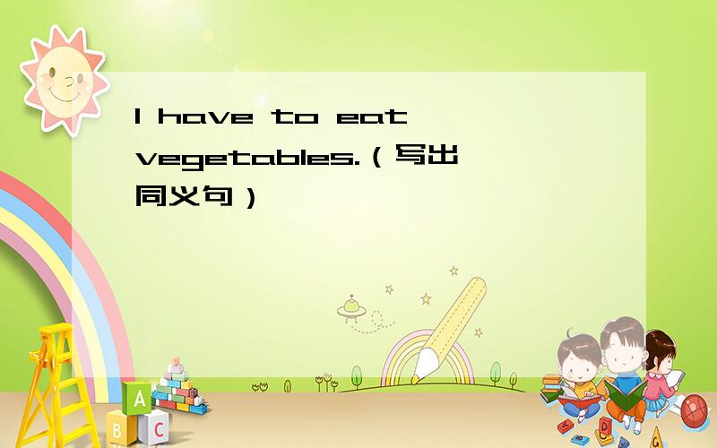 I have to eat vegetables.（写出同义句）