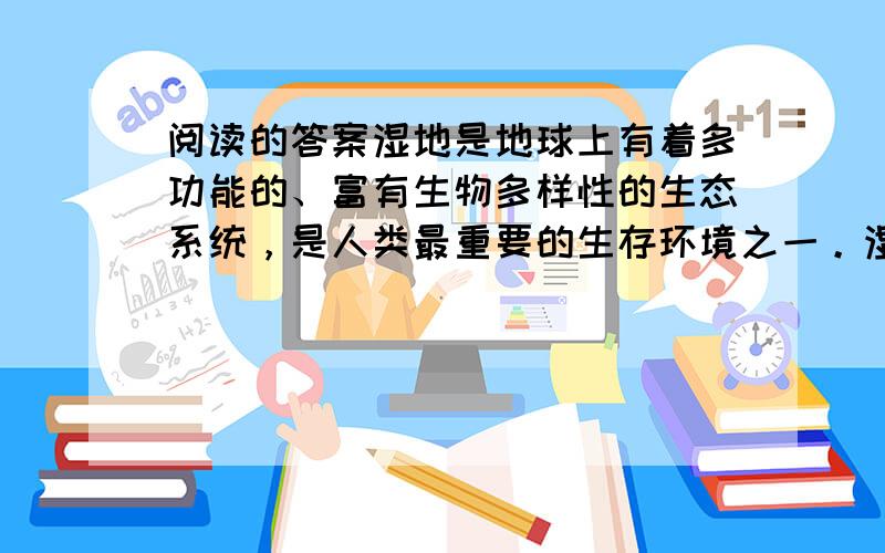 阅读的答案湿地是地球上有着多功能的、富有生物多样性的生态系统，是人类最重要的生存环境之一。湿地的类型多种多样，通常分为自