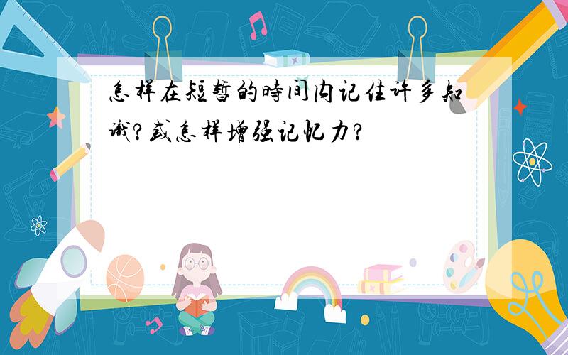 怎样在短暂的时间内记住许多知识?或怎样增强记忆力?