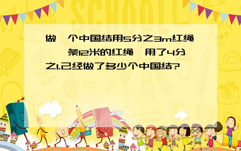 做一个中国结用5分之3m红绳,一条12米的红绳,用了4分之1.己经做了多少个中国结?