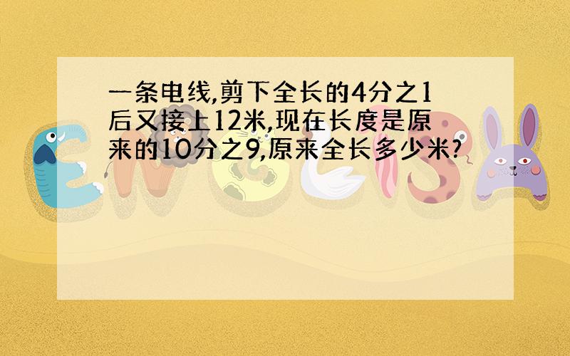 一条电线,剪下全长的4分之1后又接上12米,现在长度是原来的10分之9,原来全长多少米?