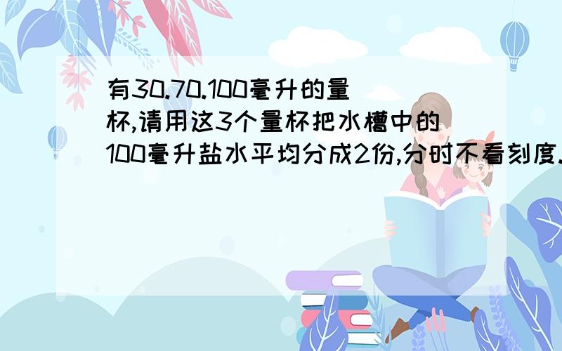 有30.70.100毫升的量杯,请用这3个量杯把水槽中的100毫升盐水平均分成2份,分时不看刻度.至少要分几次