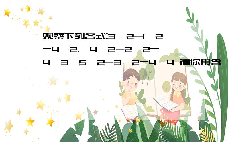 观察下列各式:3^2-1^2=4*2.,4^2-2^2=4*3,5^2-3^2=4*4 请你用含一个字母n将上面各式呈现