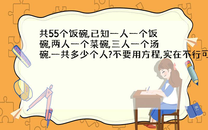 共55个饭碗,已知一人一个饭碗,两人一个菜碗,三人一个汤碗.一共多少个人?不要用方程,实在不行可以用