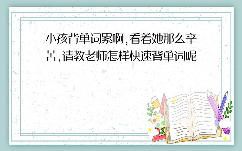 小孩背单词累啊,看着她那么辛苦,请教老师怎样快速背单词呢