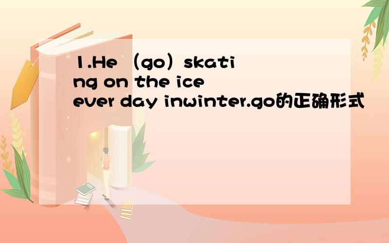 1.He （go）skating on the ice ever day inwinter.go的正确形式