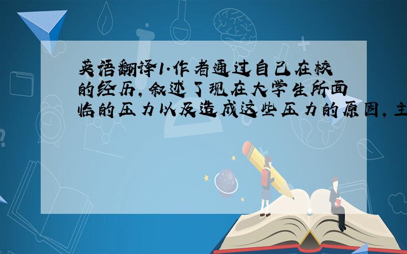 英语翻译1.作者通过自己在校的经历,叙述了现在大学生所面临的压力以及造成这些压力的原因,主要压力来自四个方面:经济·父母