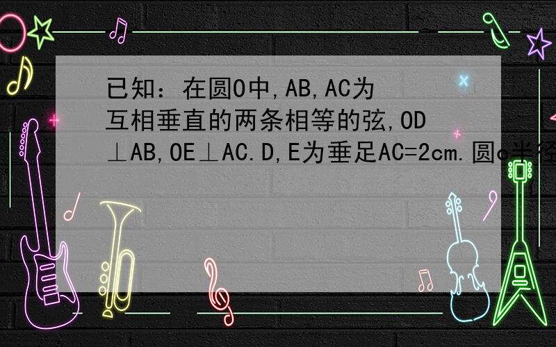 已知：在圆O中,AB,AC为互相垂直的两条相等的弦,OD⊥AB,OE⊥AC.D,E为垂足AC=2cm.圆o半径?