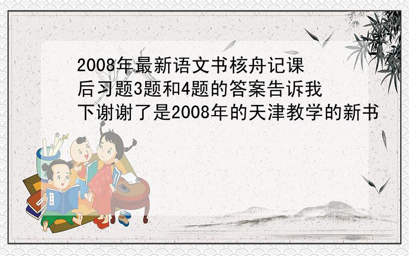 2008年最新语文书核舟记课后习题3题和4题的答案告诉我下谢谢了是2008年的天津教学的新书