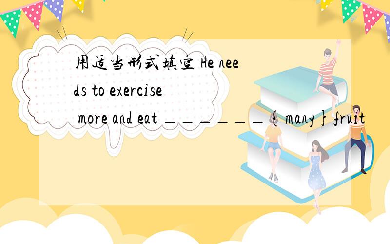 用适当形式填空 He needs to exercise more and eat ______{many}fruit