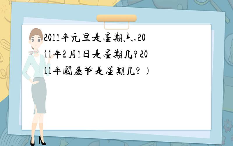 2011年元旦是星期六,2011年2月1日是星期几?2011年国庆节是星期几?）