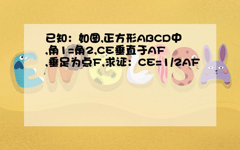 已知：如图,正方形ABCD中,角1=角2,CE垂直于AF,垂足为点F,求证：CE=1/2AF