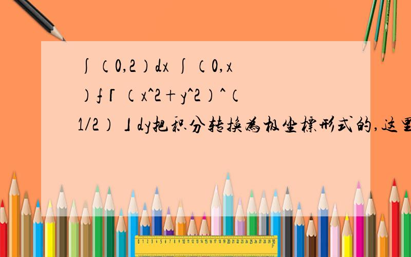 ∫（0,2）dx ∫（0,x）f「（x^2+y^2）^（1／2）」dy把积分转换为极坐标形式的,这里的p要怎么取