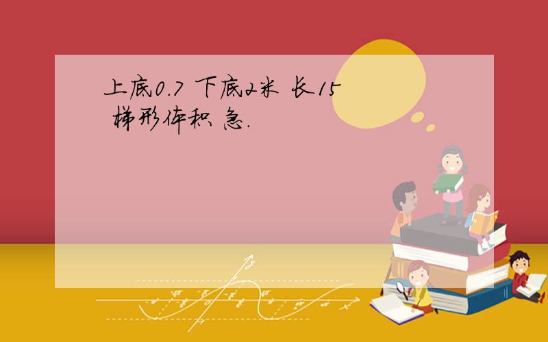 上底0.7 下底2米 长15 梯形体积 急.