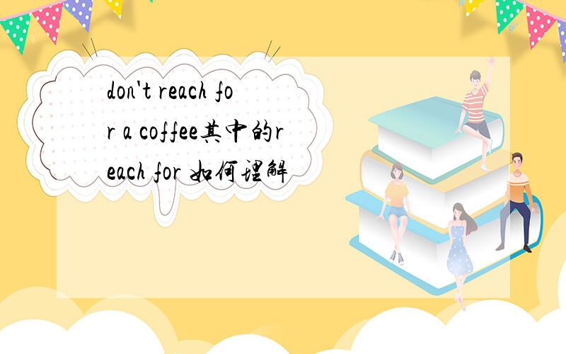 don't reach for a coffee其中的reach for 如何理解