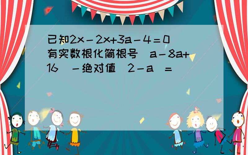 已知2x－2x+3a－4＝0有实数根化简根号（a－8a+16）－绝对值（2－a）=