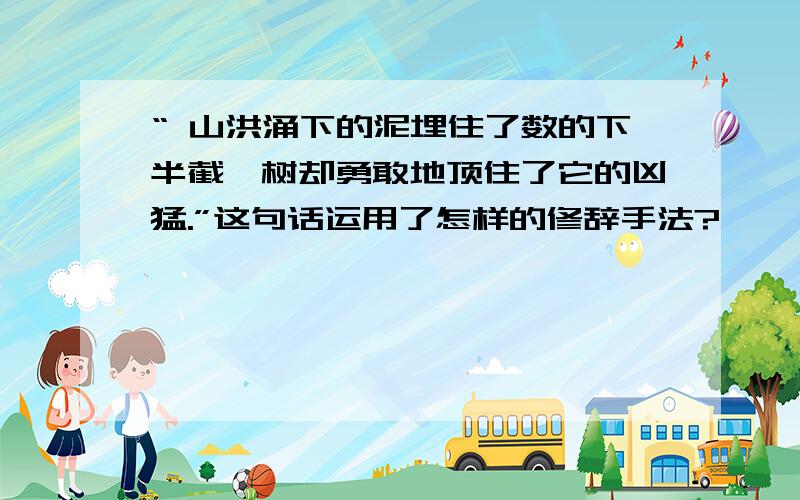 “ 山洪涌下的泥埋住了数的下半截,树却勇敢地顶住了它的凶猛.”这句话运用了怎样的修辞手法?