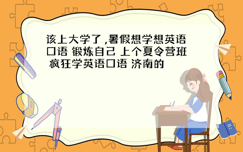 该上大学了 ,暑假想学想英语口语 锻炼自己 上个夏令营班 疯狂学英语口语 济南的