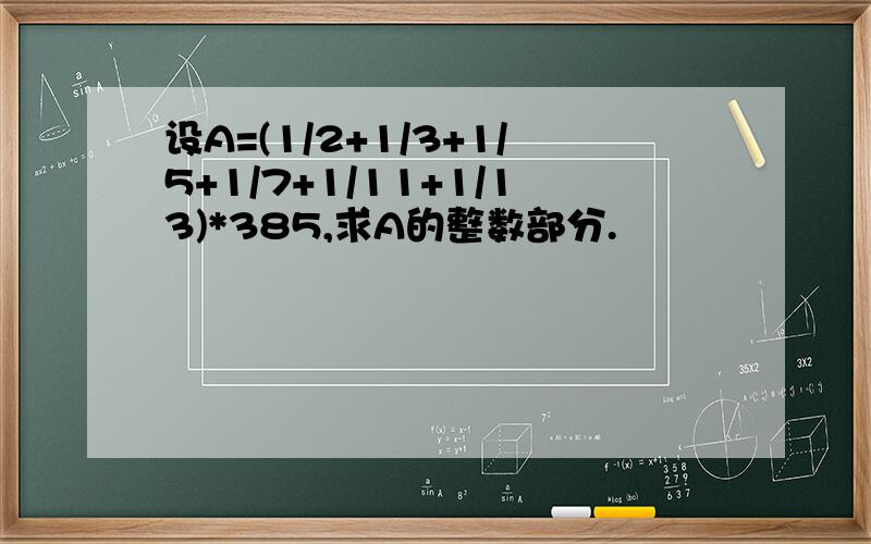 设A=(1/2+1/3+1/5+1/7+1/11+1/13)*385,求A的整数部分.