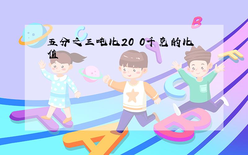 五分之三吨比20 0千克的比值