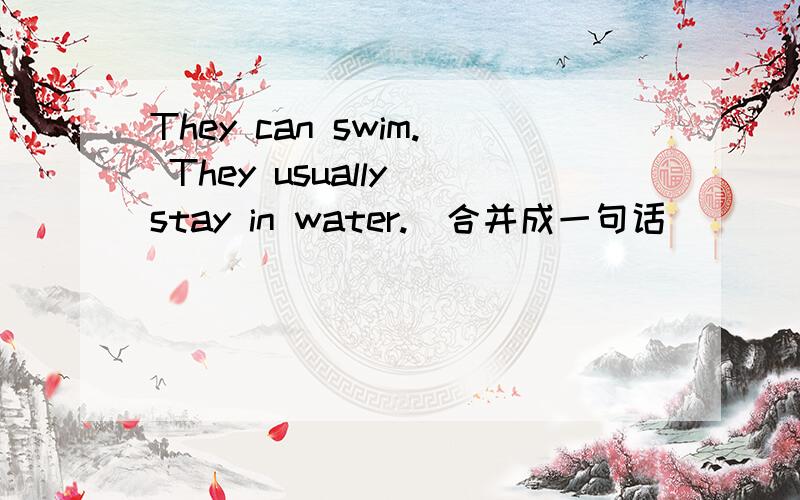 They can swim. They usually stay in water.(合并成一句话)