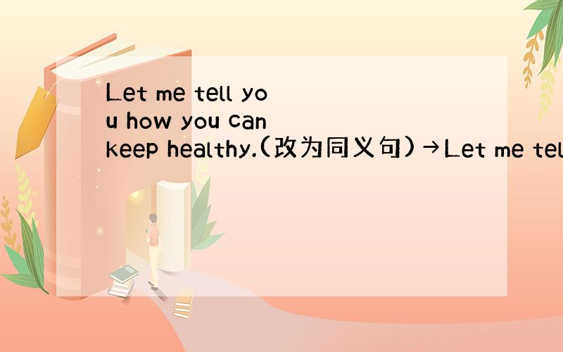 Let me tell you how you can keep healthy.(改为同义句)→Let me tell