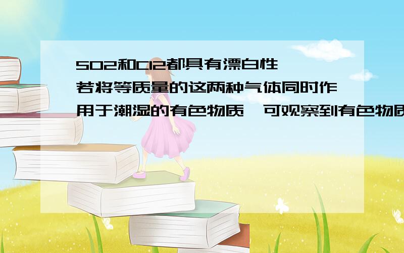 SO2和CI2都具有漂白性,若将等质量的这两种气体同时作用于潮湿的有色物质,可观察到有色物质：