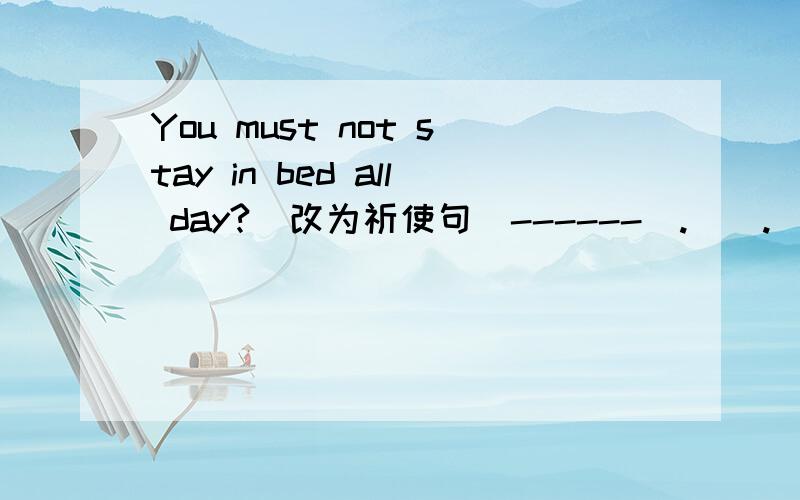 You must not stay in bed all day?(改为祈使句）------（.）（.）in bed a