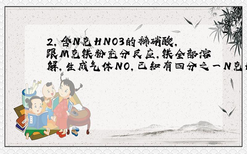 2,含N克HNO3的稀硝酸,跟M克铁粉充分反应,铁全部溶解,生成气体NO,已知有四分之一N克HNO3被还原,则N比M不可