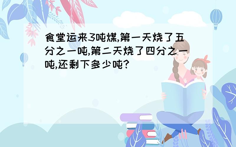 食堂运来3吨煤,第一天烧了五分之一吨,第二天烧了四分之一吨,还剩下多少吨?