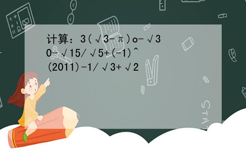 计算：3(√3-π)o-√30-√15/√5+(-1)^(2011)-1/√3+√2