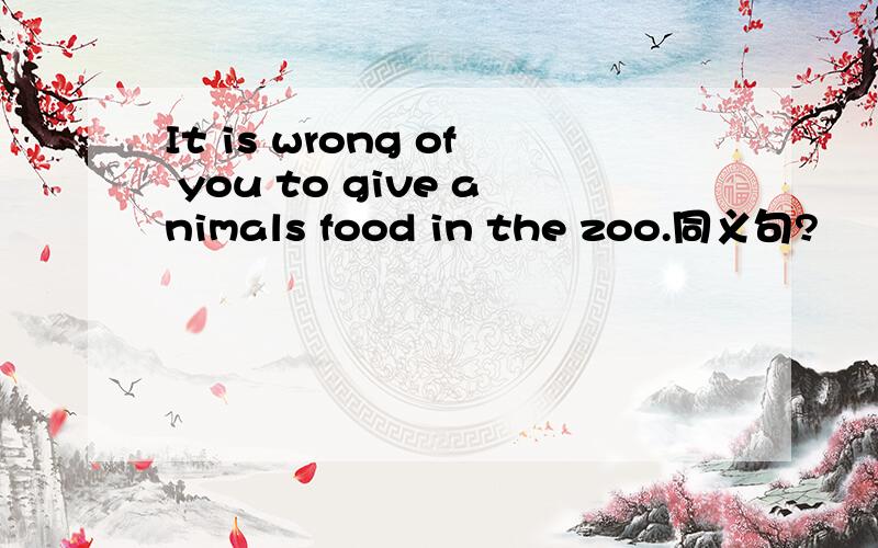 It is wrong of you to give animals food in the zoo.同义句?