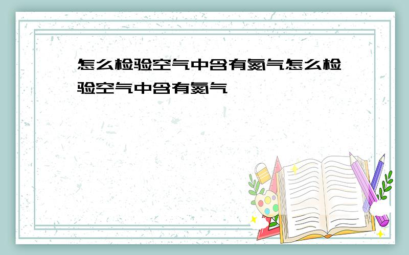 怎么检验空气中含有氮气怎么检验空气中含有氮气