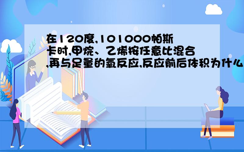 在120度,101000帕斯卡时,甲烷、乙烯按任意比混合,再与足量的氧反应,反应前后体积为什么没有变化?