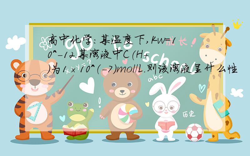 高中化学：某温度下,Kw=10^-12.某溶液中C(H+)为1×10^（-7)mol/L.则该溶液呈什么性