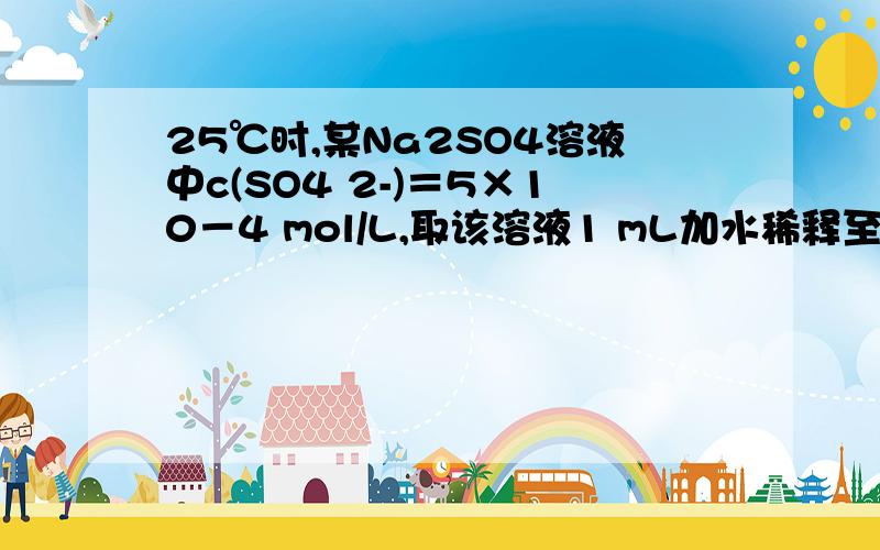 25℃时,某Na2SO4溶液中c(SO4 2-)＝5×10－4 mol/L,取该溶液1 mL加水稀释至10 mL,则稀释