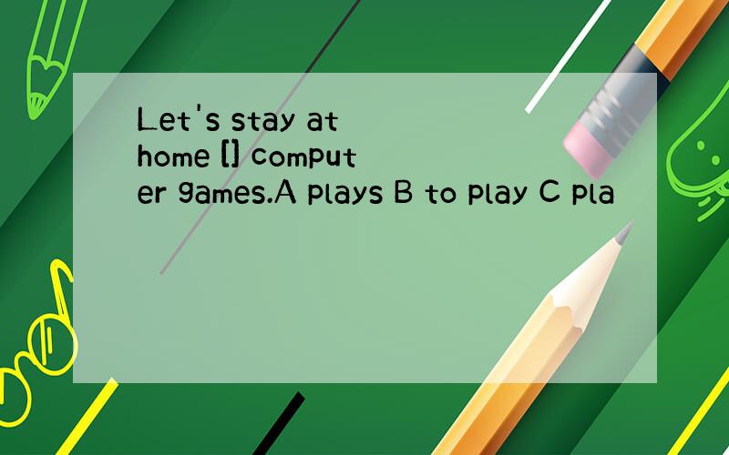 Let's stay at home [] computer games.A plays B to play C pla