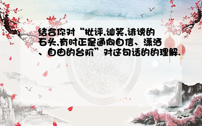 结合你对“批评,讪笑,诽谤的石头,有时正是通向自信、潇洒、自由的台阶”对这句话的的理解.