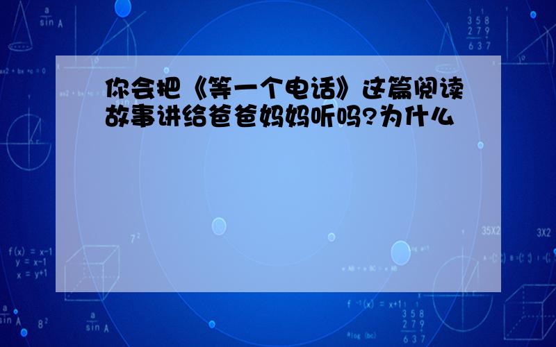 你会把《等一个电话》这篇阅读故事讲给爸爸妈妈听吗?为什么