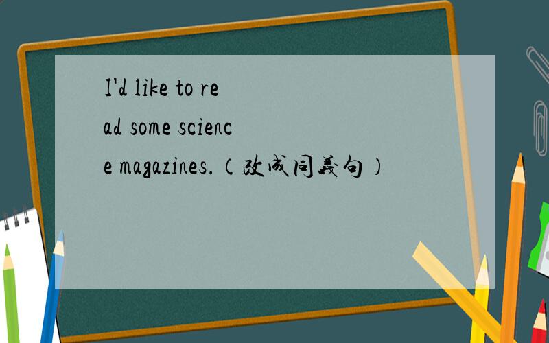 I'd like to read some science magazines.（改成同义句）