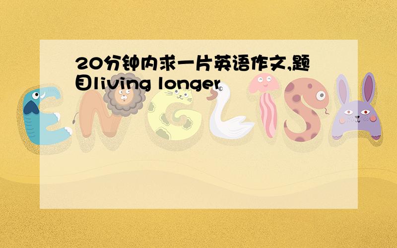 20分钟内求一片英语作文,题目living longer