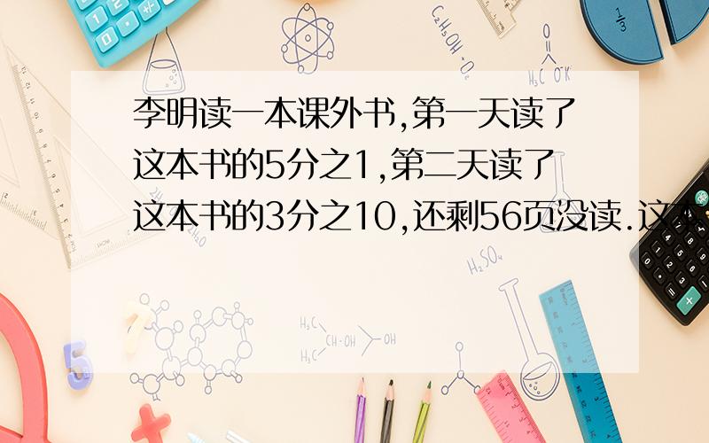 李明读一本课外书,第一天读了这本书的5分之1,第二天读了这本书的3分之10,还剩56页没读.这本书有多少页?