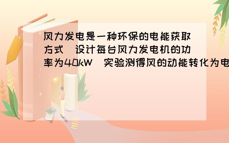 风力发电是一种环保的电能获取方式．设计每台风力发电机的功率为40kW．实验测得风的动能转化为电能的效率约为20%，空气的