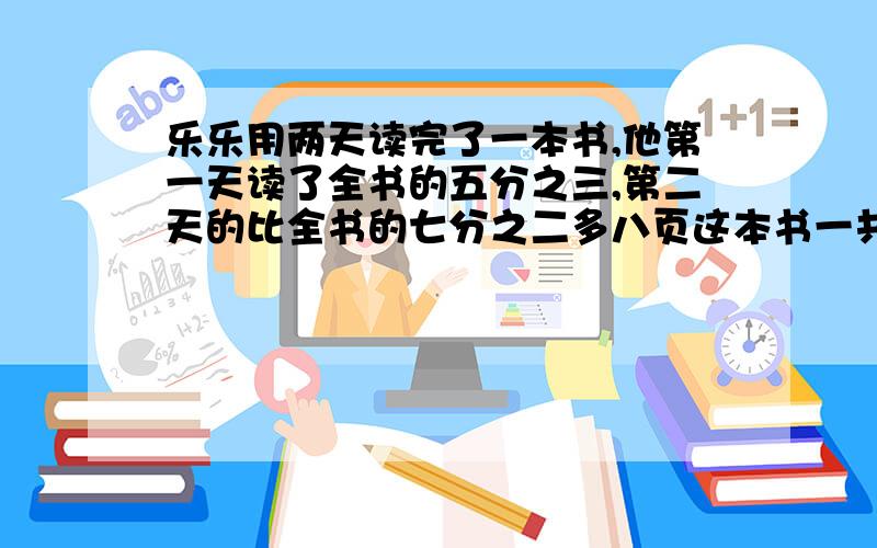 乐乐用两天读完了一本书,他第一天读了全书的五分之三,第二天的比全书的七分之二多八页这本书一共多少页