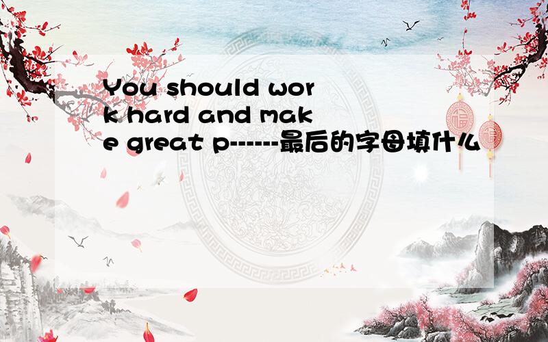 You should work hard and make great p------最后的字母填什么